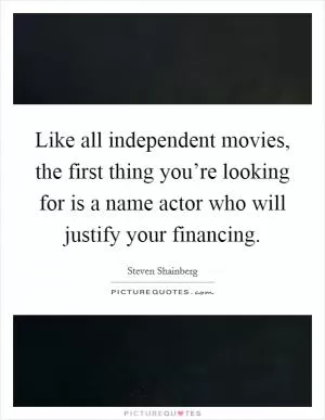 Like all independent movies, the first thing you’re looking for is a name actor who will justify your financing Picture Quote #1