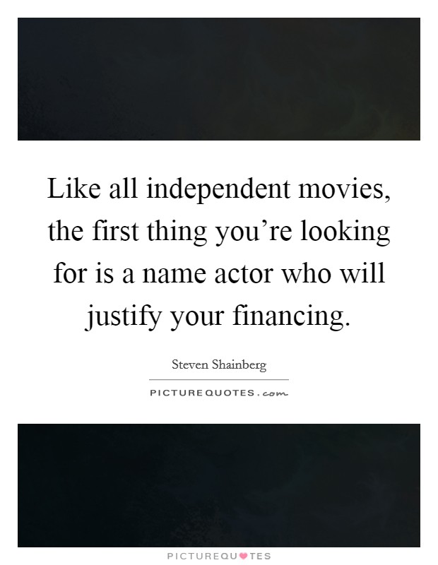 Like all independent movies, the first thing you're looking for is a name actor who will justify your financing. Picture Quote #1
