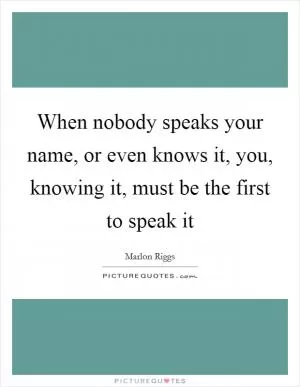 When nobody speaks your name, or even knows it, you, knowing it, must be the first to speak it Picture Quote #1
