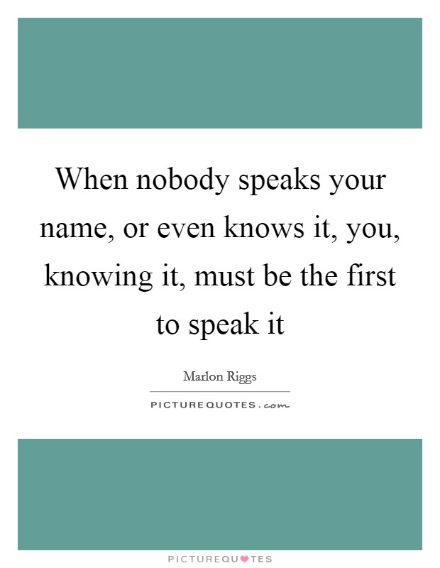 When nobody speaks your name, or even knows it, you, knowing it, must be the first to speak it Picture Quote #1