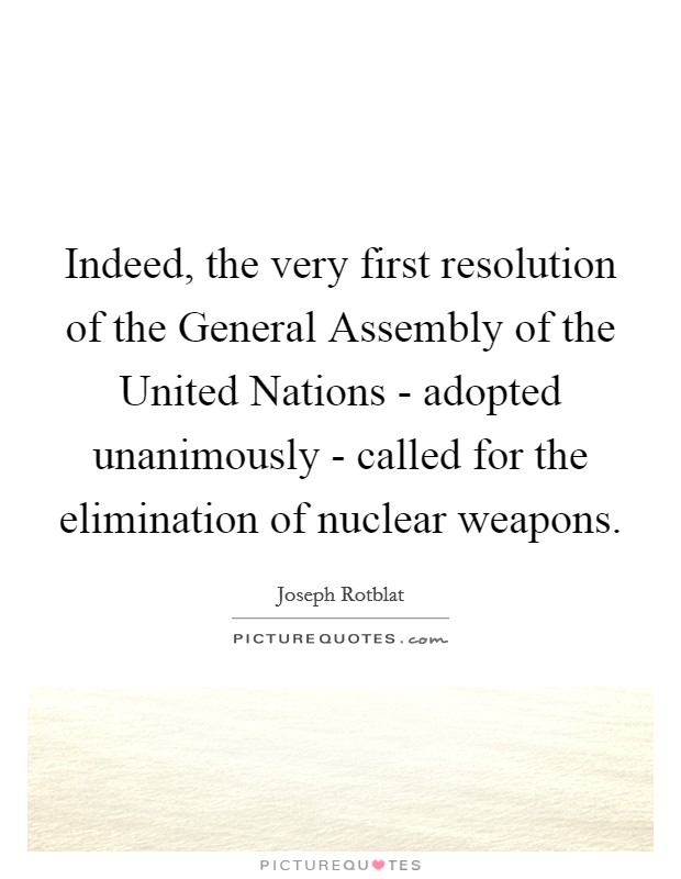 Indeed, the very first resolution of the General Assembly of the United Nations - adopted unanimously - called for the elimination of nuclear weapons. Picture Quote #1