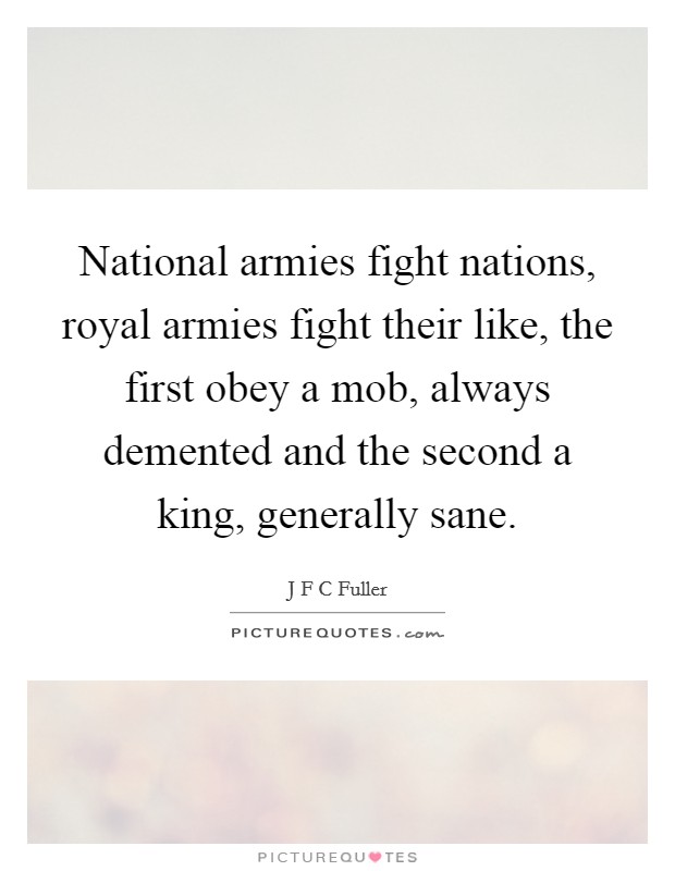 National armies fight nations, royal armies fight their like, the first obey a mob, always demented and the second a king, generally sane. Picture Quote #1