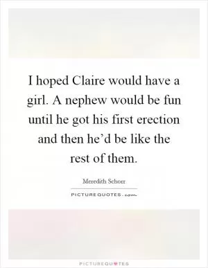 I hoped Claire would have a girl. A nephew would be fun until he got his first erection and then he’d be like the rest of them Picture Quote #1