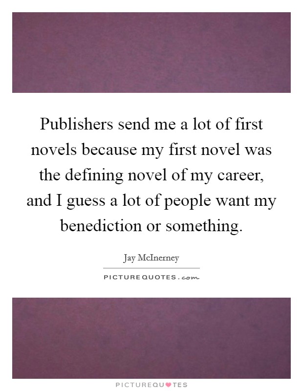 Publishers send me a lot of first novels because my first novel was the defining novel of my career, and I guess a lot of people want my benediction or something. Picture Quote #1