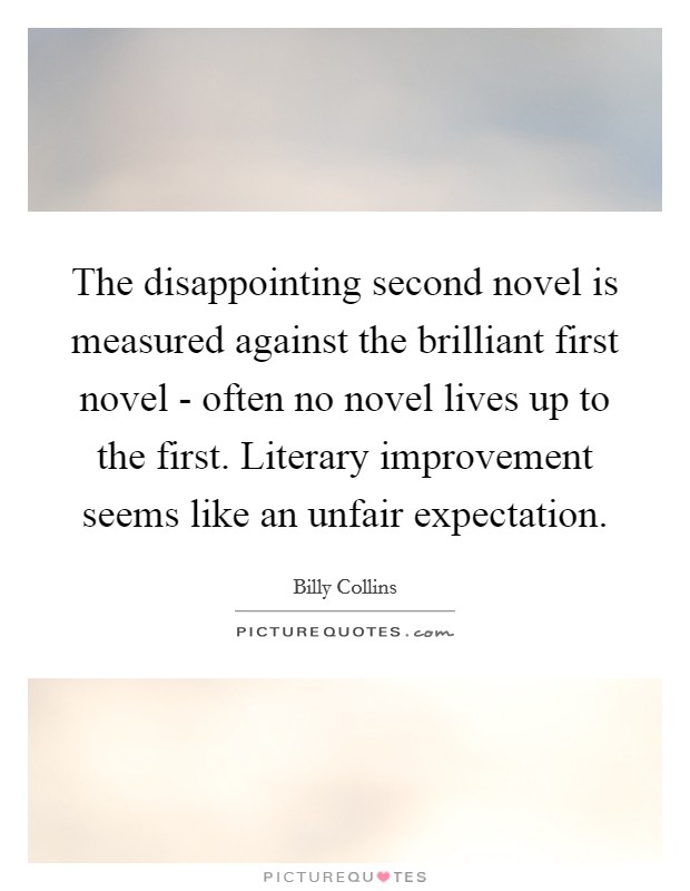 The disappointing second novel is measured against the brilliant first novel - often no novel lives up to the first. Literary improvement seems like an unfair expectation. Picture Quote #1