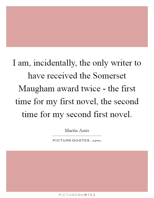 I am, incidentally, the only writer to have received the Somerset Maugham award twice - the first time for my first novel, the second time for my second first novel. Picture Quote #1