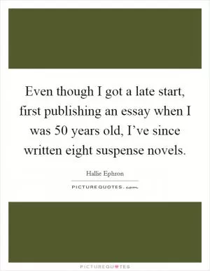 Even though I got a late start, first publishing an essay when I was 50 years old, I’ve since written eight suspense novels Picture Quote #1