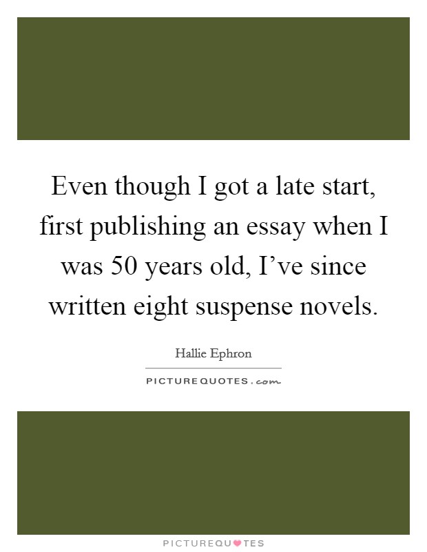 Even though I got a late start, first publishing an essay when I was 50 years old, I've since written eight suspense novels. Picture Quote #1