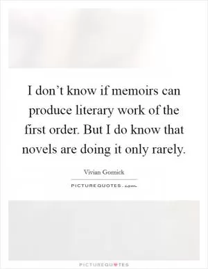 I don’t know if memoirs can produce literary work of the first order. But I do know that novels are doing it only rarely Picture Quote #1