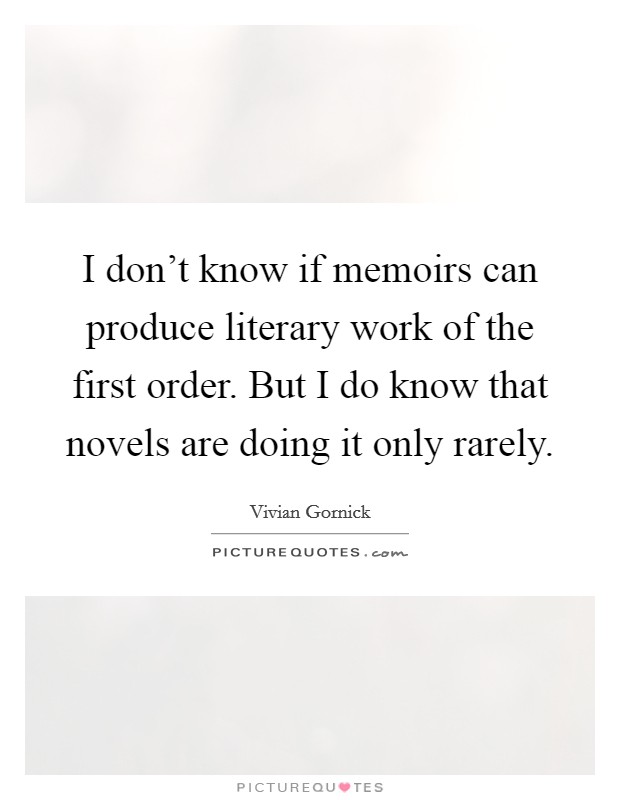 I don't know if memoirs can produce literary work of the first order. But I do know that novels are doing it only rarely. Picture Quote #1