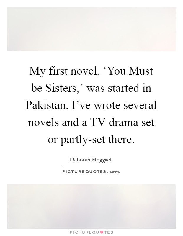 My first novel, ‘You Must be Sisters,' was started in Pakistan. I've wrote several novels and a TV drama set or partly-set there. Picture Quote #1