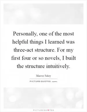 Personally, one of the most helpful things I learned was three-act structure. For my first four or so novels, I built the structure intuitively Picture Quote #1