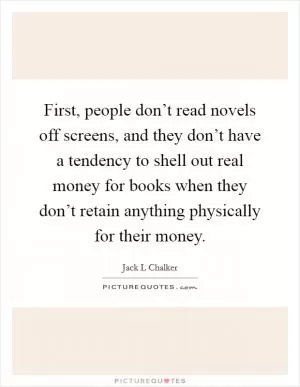 First, people don’t read novels off screens, and they don’t have a tendency to shell out real money for books when they don’t retain anything physically for their money Picture Quote #1
