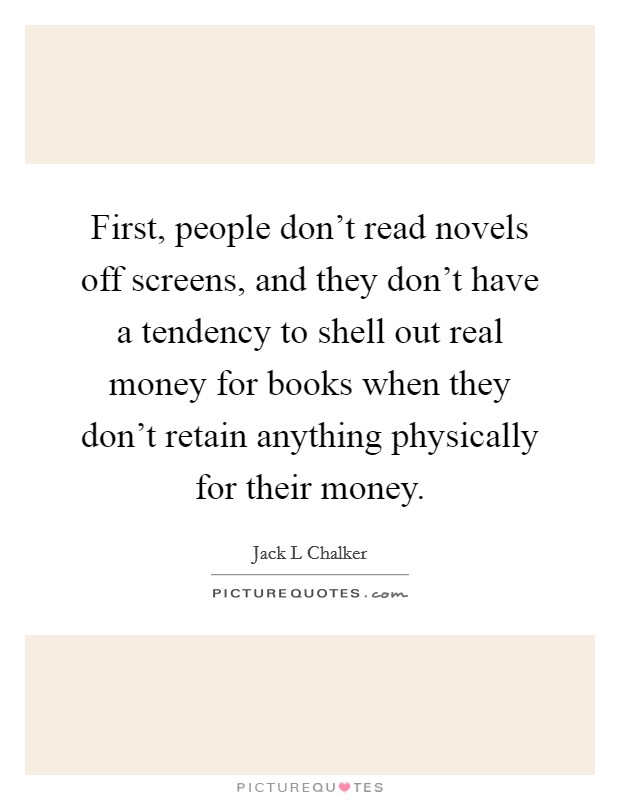 First, people don't read novels off screens, and they don't have a tendency to shell out real money for books when they don't retain anything physically for their money. Picture Quote #1