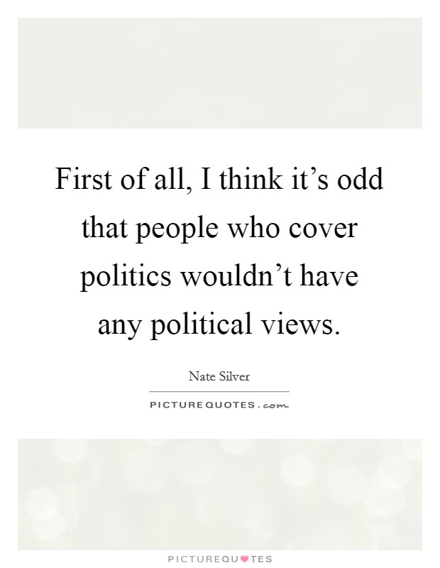 First of all, I think it's odd that people who cover politics wouldn't have any political views. Picture Quote #1