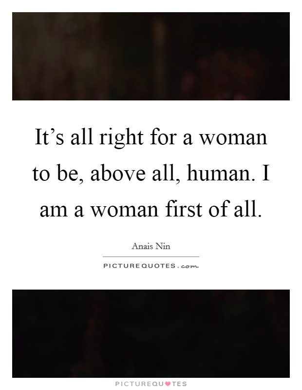 It's all right for a woman to be, above all, human. I am a woman first of all. Picture Quote #1