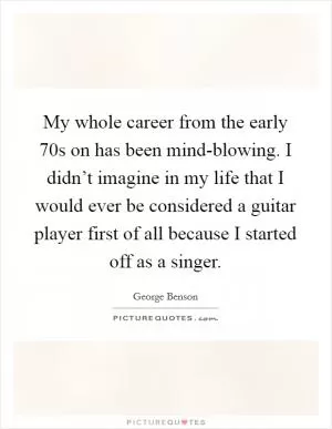 My whole career from the early 70s on has been mind-blowing. I didn’t imagine in my life that I would ever be considered a guitar player first of all because I started off as a singer Picture Quote #1