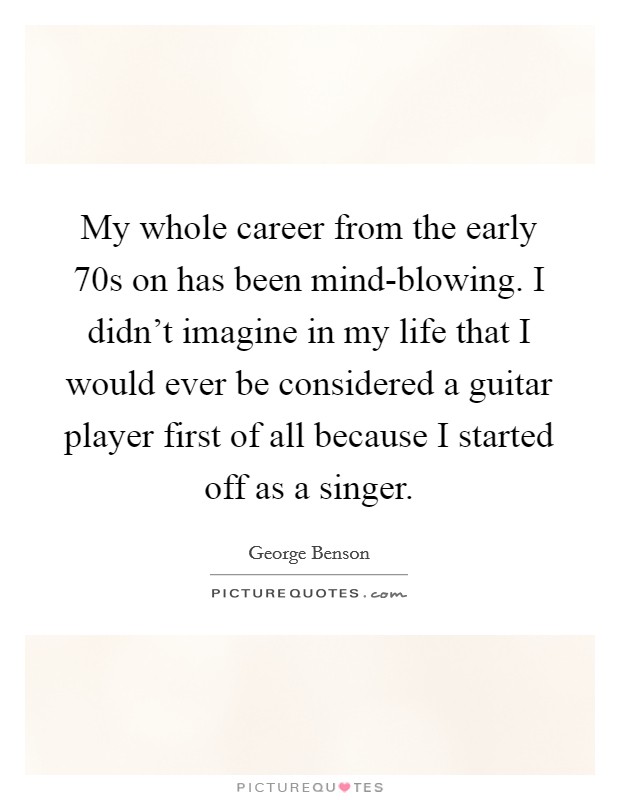 My whole career from the early 70s on has been mind-blowing. I didn't imagine in my life that I would ever be considered a guitar player first of all because I started off as a singer. Picture Quote #1