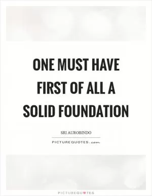 One must have first of all a solid foundation Picture Quote #1