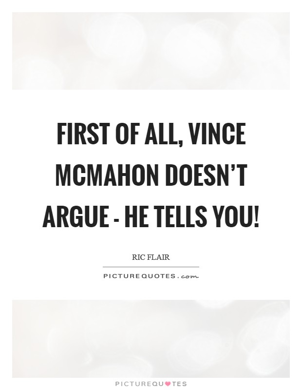 First of all, Vince McMahon doesn't argue - he tells you! Picture Quote #1