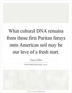What cultural DNA remains from those first Puritan forays onto American soil may be our love of a fresh start Picture Quote #1