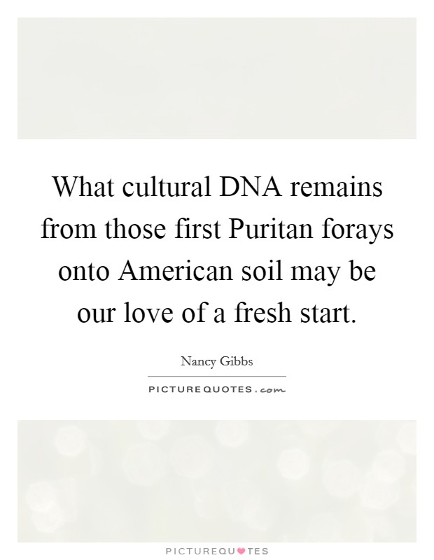 What cultural DNA remains from those first Puritan forays onto American soil may be our love of a fresh start. Picture Quote #1