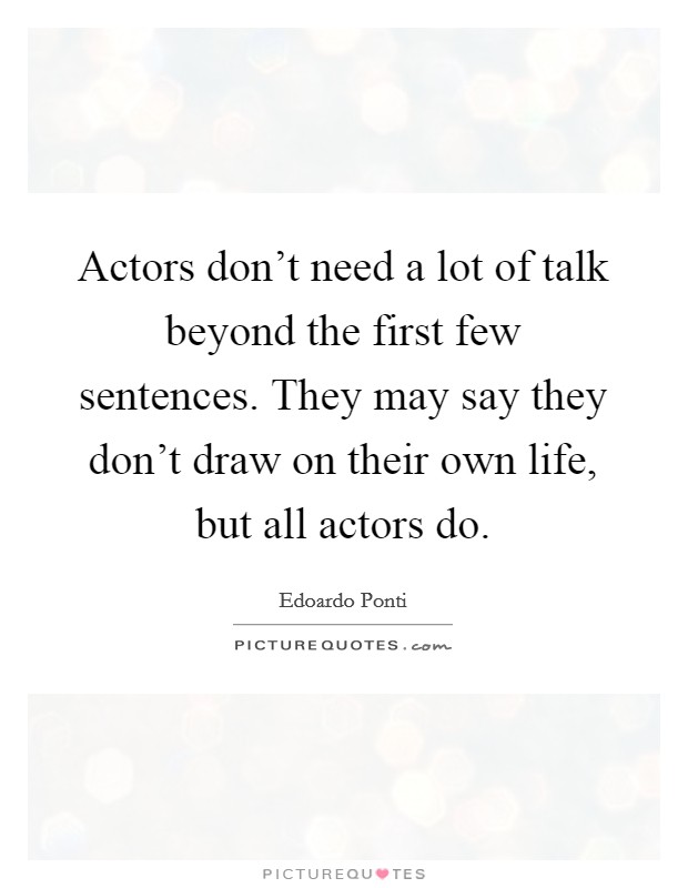 Actors don't need a lot of talk beyond the first few sentences. They may say they don't draw on their own life, but all actors do. Picture Quote #1