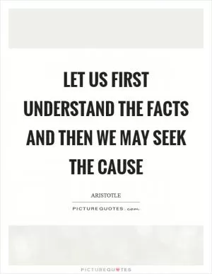 Let us first understand the facts and then we may seek the cause Picture Quote #1