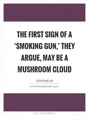 The first sign of a ‘smoking gun,’ they argue, may be a mushroom cloud Picture Quote #1