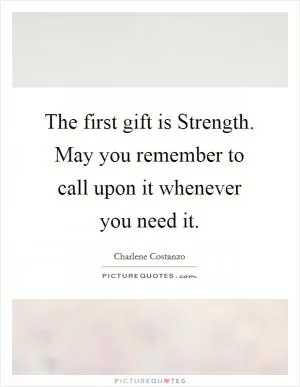 The first gift is Strength. May you remember to call upon it whenever you need it Picture Quote #1