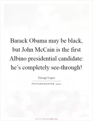 Barack Obama may be black, but John McCain is the first Albino presidential candidate: he’s completely see-through! Picture Quote #1