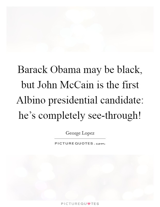 Barack Obama may be black, but John McCain is the first Albino presidential candidate: he's completely see-through! Picture Quote #1