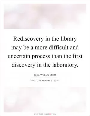Rediscovery in the library may be a more difficult and uncertain process than the first discovery in the laboratory Picture Quote #1