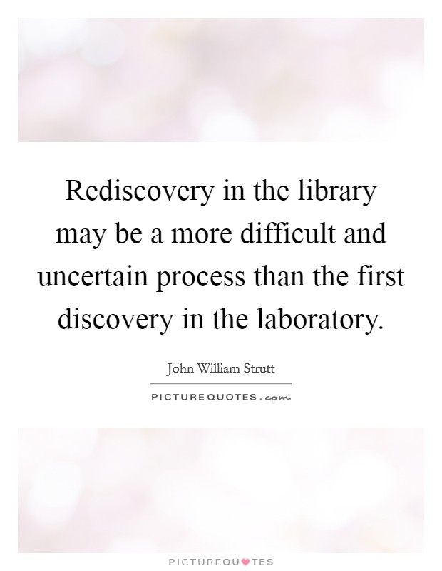 Rediscovery in the library may be a more difficult and uncertain process than the first discovery in the laboratory. Picture Quote #1