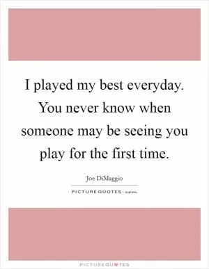 I played my best everyday. You never know when someone may be seeing you play for the first time Picture Quote #1