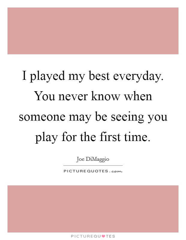 I played my best everyday. You never know when someone may be seeing you play for the first time. Picture Quote #1