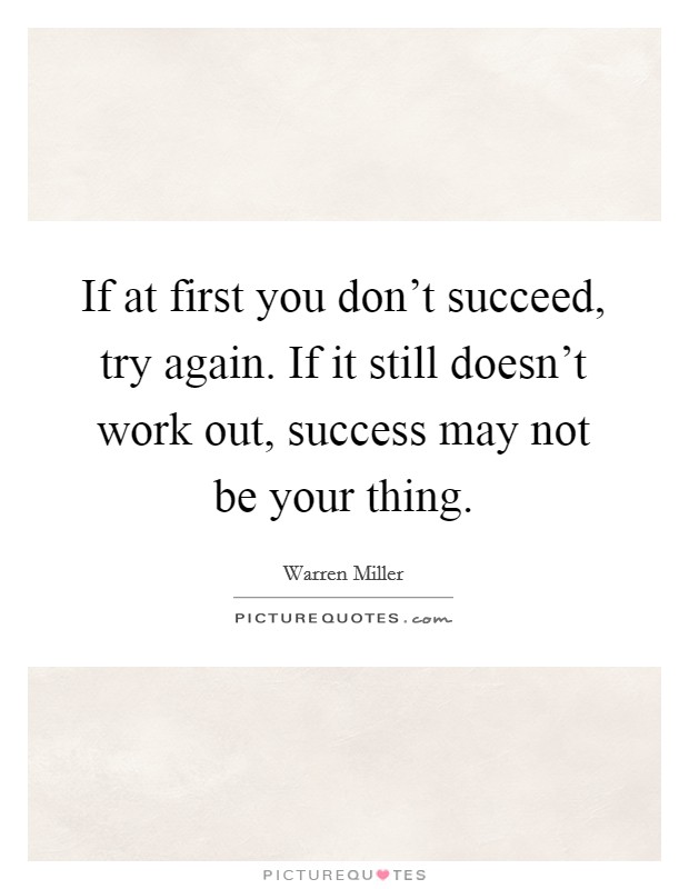 If at first you don't succeed, try again. If it still doesn't work out, success may not be your thing. Picture Quote #1