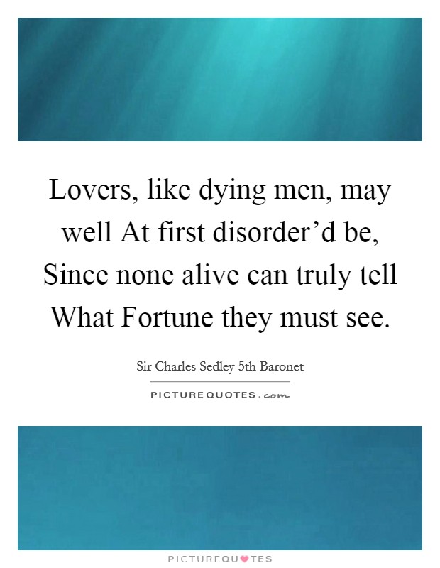 Lovers, like dying men, may well At first disorder'd be, Since none alive can truly tell What Fortune they must see. Picture Quote #1