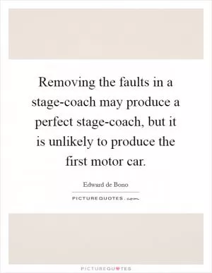 Removing the faults in a stage-coach may produce a perfect stage-coach, but it is unlikely to produce the first motor car Picture Quote #1