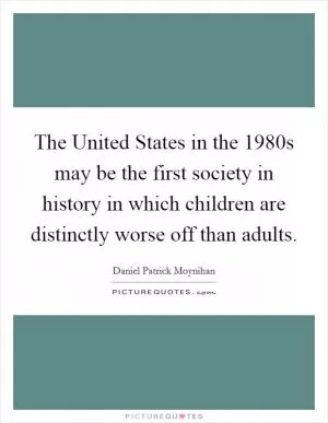 The United States in the 1980s may be the first society in history in which children are distinctly worse off than adults Picture Quote #1