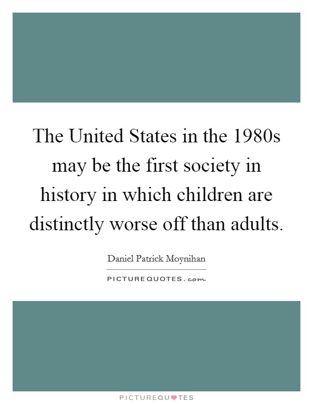 The United States in the 1980s may be the first society in history in which children are distinctly worse off than adults. Picture Quote #1