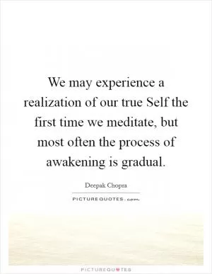 We may experience a realization of our true Self the first time we meditate, but most often the process of awakening is gradual Picture Quote #1