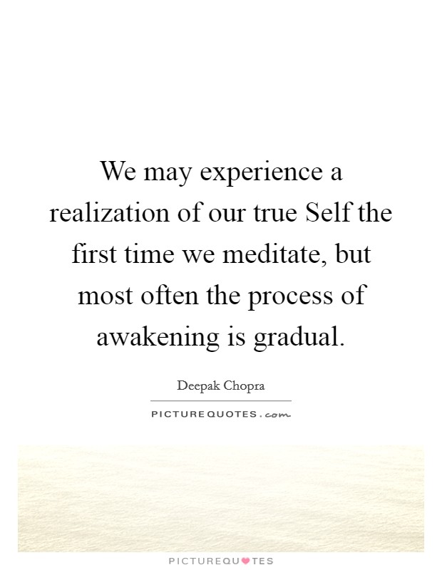 We may experience a realization of our true Self the first time we meditate, but most often the process of awakening is gradual. Picture Quote #1