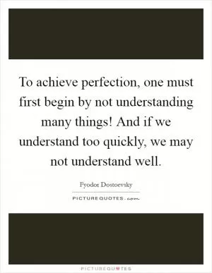 To achieve perfection, one must first begin by not understanding many things! And if we understand too quickly, we may not understand well Picture Quote #1