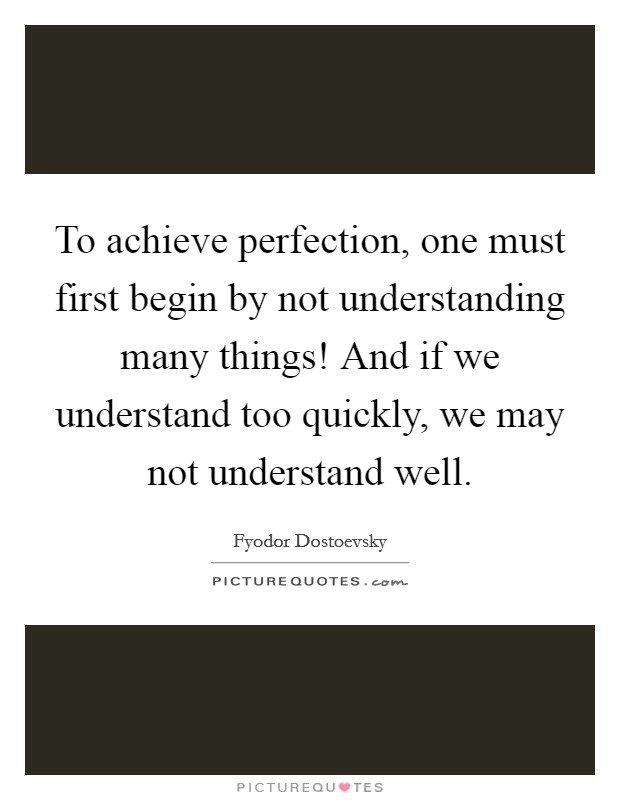 To achieve perfection, one must first begin by not understanding many things! And if we understand too quickly, we may not understand well. Picture Quote #1