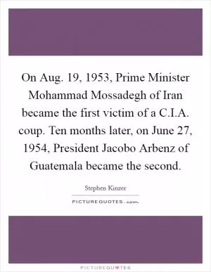 On Aug. 19, 1953, Prime Minister Mohammad Mossadegh of Iran became the first victim of a C.I.A. coup. Ten months later, on June 27, 1954, President Jacobo Arbenz of Guatemala became the second Picture Quote #1