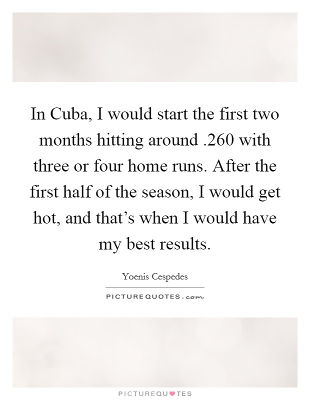 In Cuba, I would start the first two months hitting around .260 with three or four home runs. After the first half of the season, I would get hot, and that’s when I would have my best results Picture Quote #1