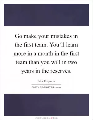 Go make your mistakes in the first team. You’ll learn more in a month in the first team than you will in two years in the reserves Picture Quote #1