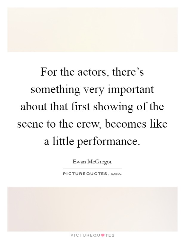 For the actors, there's something very important about that first showing of the scene to the crew, becomes like a little performance. Picture Quote #1