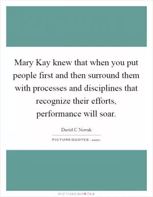 Mary Kay knew that when you put people first and then surround them with processes and disciplines that recognize their efforts, performance will soar Picture Quote #1